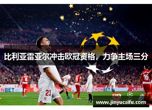 比利亚雷亚尔冲击欧冠资格，力争主场三分